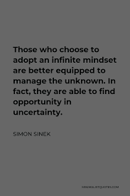 Those who choose to adopt an infinite midset are better equipped to manage the unknown. In fact, they are able to find opportunity in uncertainty.